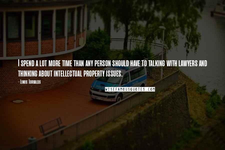 Linus Torvalds Quotes: I spend a lot more time than any person should have to talking with lawyers and thinking about intellectual property issues.