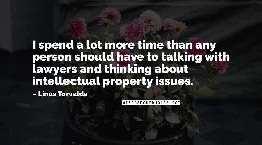 Linus Torvalds Quotes: I spend a lot more time than any person should have to talking with lawyers and thinking about intellectual property issues.