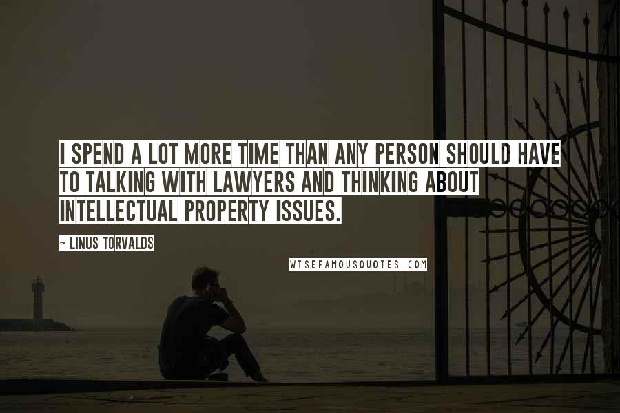 Linus Torvalds Quotes: I spend a lot more time than any person should have to talking with lawyers and thinking about intellectual property issues.