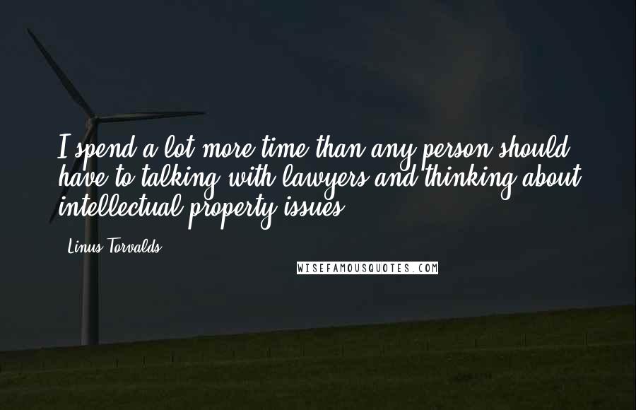 Linus Torvalds Quotes: I spend a lot more time than any person should have to talking with lawyers and thinking about intellectual property issues.