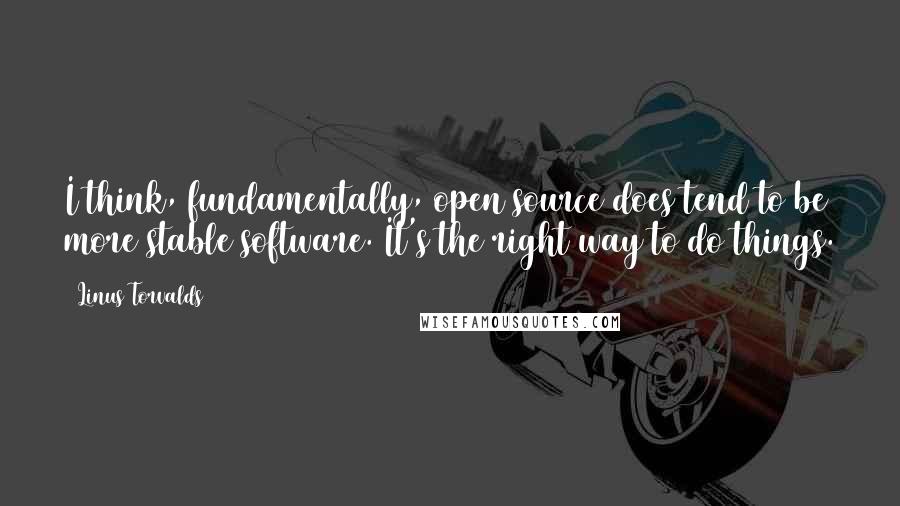 Linus Torvalds Quotes: I think, fundamentally, open source does tend to be more stable software. It's the right way to do things.