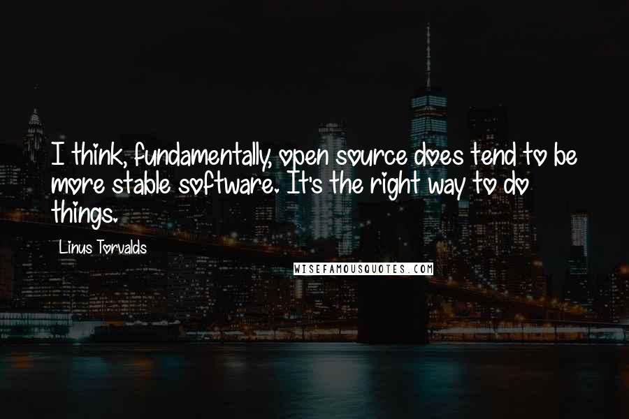 Linus Torvalds Quotes: I think, fundamentally, open source does tend to be more stable software. It's the right way to do things.