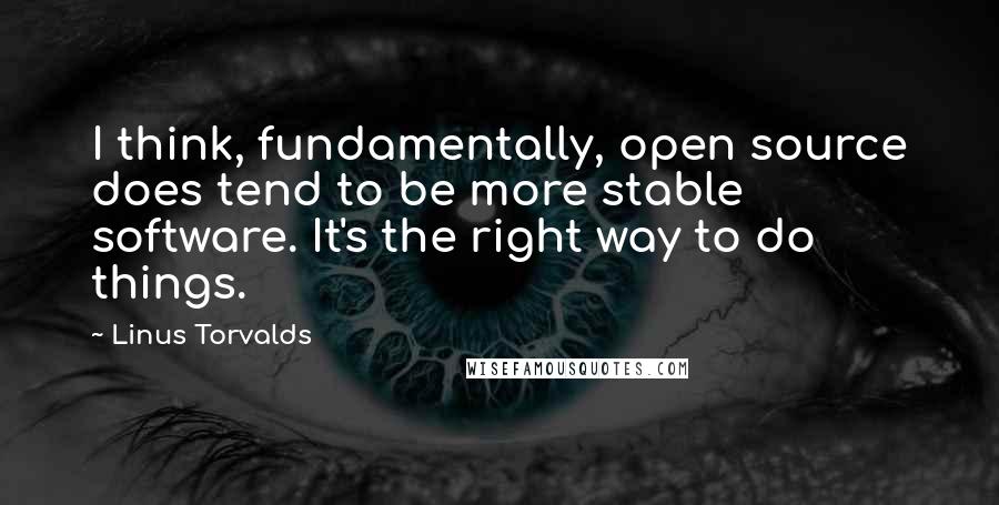 Linus Torvalds Quotes: I think, fundamentally, open source does tend to be more stable software. It's the right way to do things.