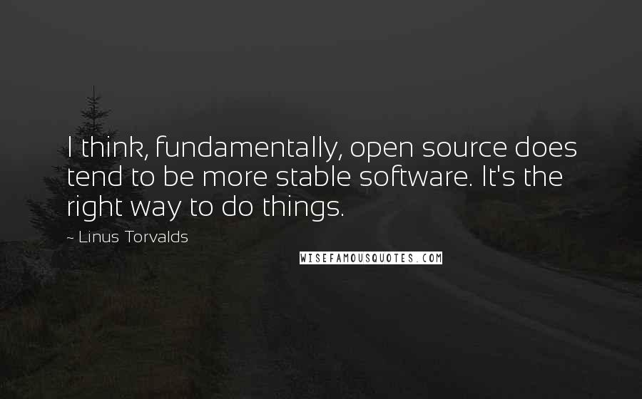 Linus Torvalds Quotes: I think, fundamentally, open source does tend to be more stable software. It's the right way to do things.