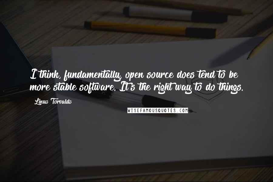 Linus Torvalds Quotes: I think, fundamentally, open source does tend to be more stable software. It's the right way to do things.