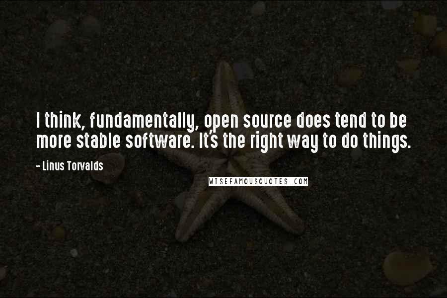 Linus Torvalds Quotes: I think, fundamentally, open source does tend to be more stable software. It's the right way to do things.