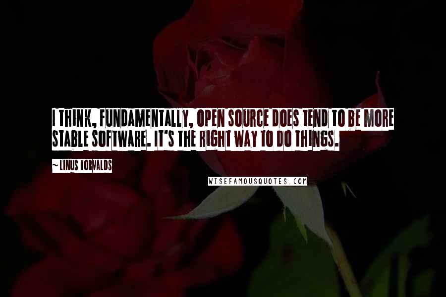 Linus Torvalds Quotes: I think, fundamentally, open source does tend to be more stable software. It's the right way to do things.