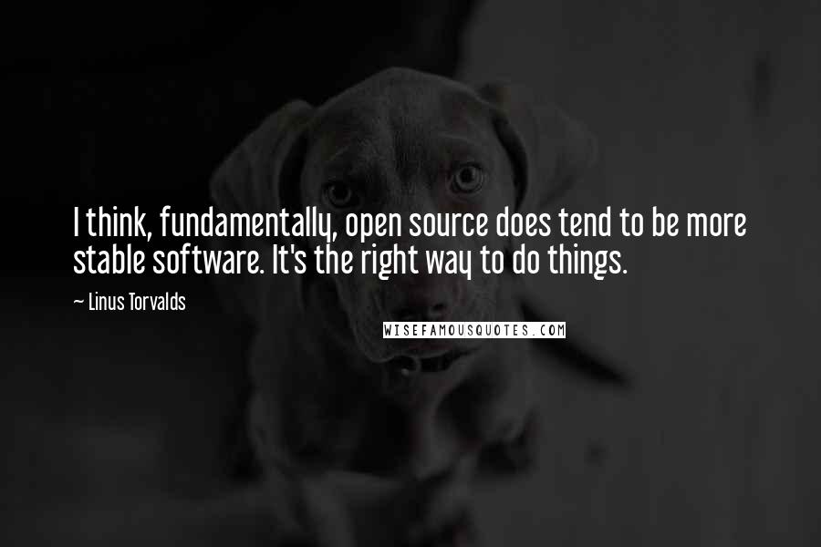 Linus Torvalds Quotes: I think, fundamentally, open source does tend to be more stable software. It's the right way to do things.