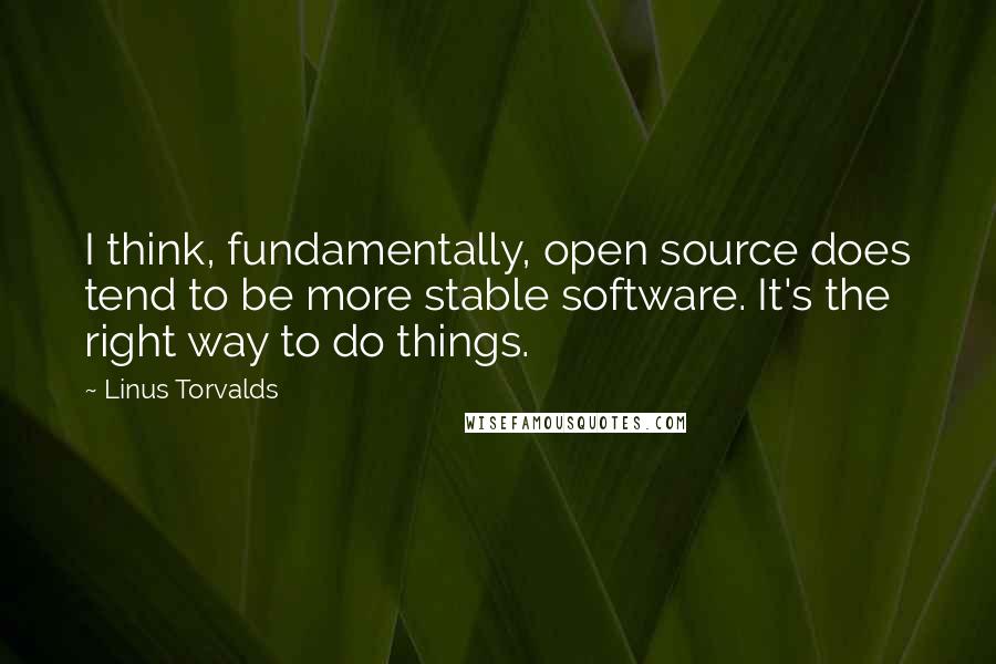 Linus Torvalds Quotes: I think, fundamentally, open source does tend to be more stable software. It's the right way to do things.