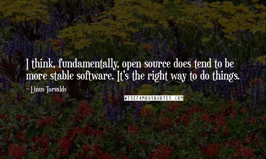 Linus Torvalds Quotes: I think, fundamentally, open source does tend to be more stable software. It's the right way to do things.