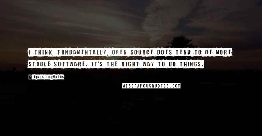 Linus Torvalds Quotes: I think, fundamentally, open source does tend to be more stable software. It's the right way to do things.