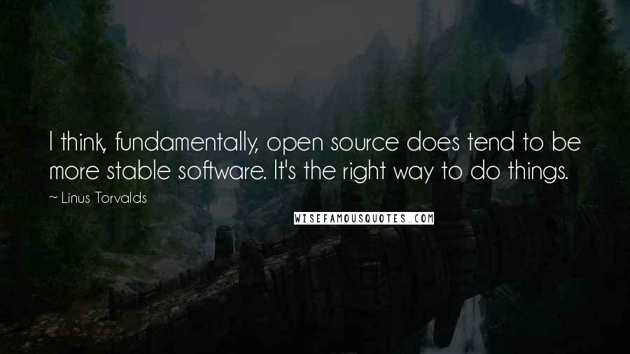 Linus Torvalds Quotes: I think, fundamentally, open source does tend to be more stable software. It's the right way to do things.