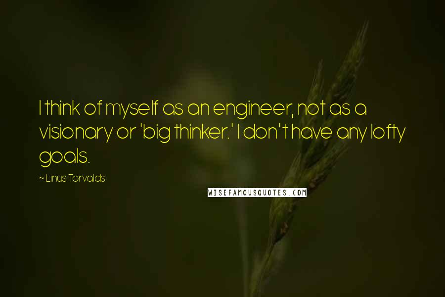 Linus Torvalds Quotes: I think of myself as an engineer, not as a visionary or 'big thinker.' I don't have any lofty goals.