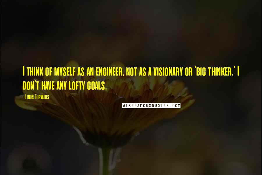 Linus Torvalds Quotes: I think of myself as an engineer, not as a visionary or 'big thinker.' I don't have any lofty goals.