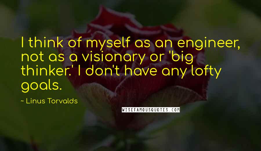 Linus Torvalds Quotes: I think of myself as an engineer, not as a visionary or 'big thinker.' I don't have any lofty goals.