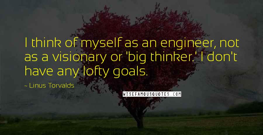 Linus Torvalds Quotes: I think of myself as an engineer, not as a visionary or 'big thinker.' I don't have any lofty goals.