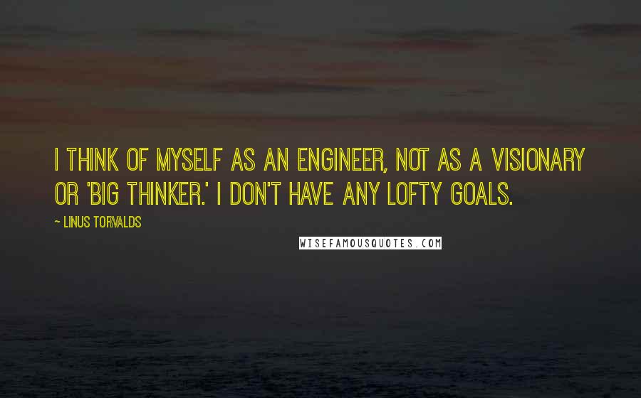 Linus Torvalds Quotes: I think of myself as an engineer, not as a visionary or 'big thinker.' I don't have any lofty goals.