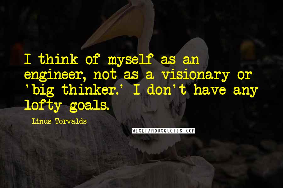 Linus Torvalds Quotes: I think of myself as an engineer, not as a visionary or 'big thinker.' I don't have any lofty goals.