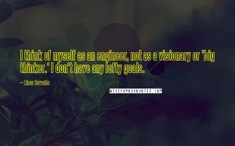 Linus Torvalds Quotes: I think of myself as an engineer, not as a visionary or 'big thinker.' I don't have any lofty goals.