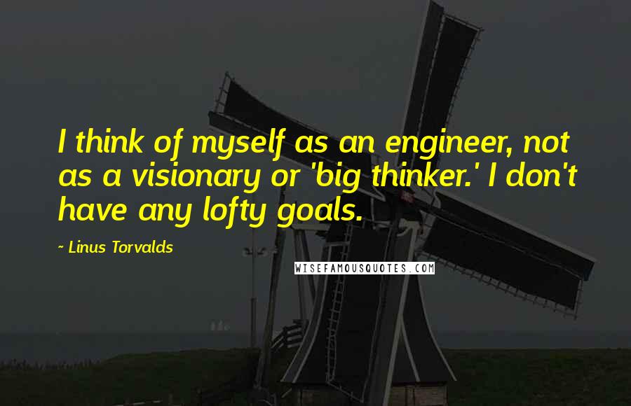 Linus Torvalds Quotes: I think of myself as an engineer, not as a visionary or 'big thinker.' I don't have any lofty goals.