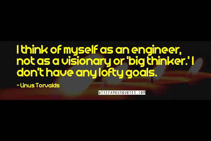 Linus Torvalds Quotes: I think of myself as an engineer, not as a visionary or 'big thinker.' I don't have any lofty goals.