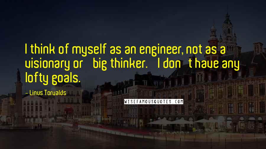 Linus Torvalds Quotes: I think of myself as an engineer, not as a visionary or 'big thinker.' I don't have any lofty goals.