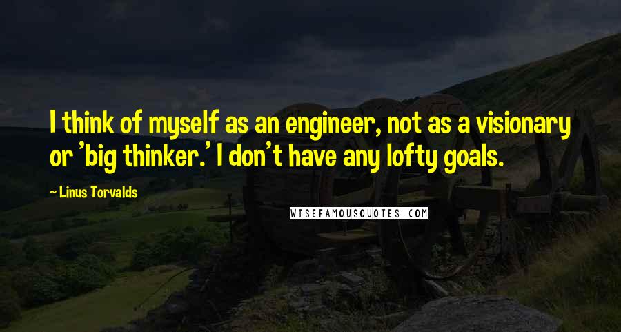 Linus Torvalds Quotes: I think of myself as an engineer, not as a visionary or 'big thinker.' I don't have any lofty goals.