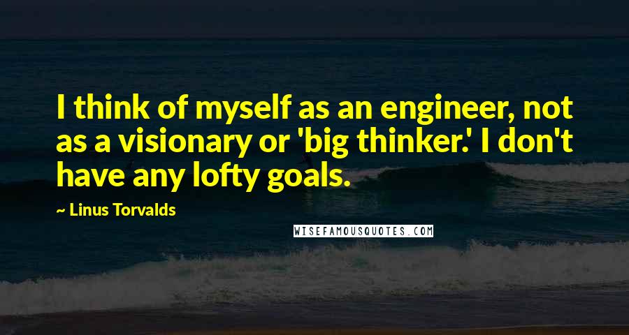 Linus Torvalds Quotes: I think of myself as an engineer, not as a visionary or 'big thinker.' I don't have any lofty goals.