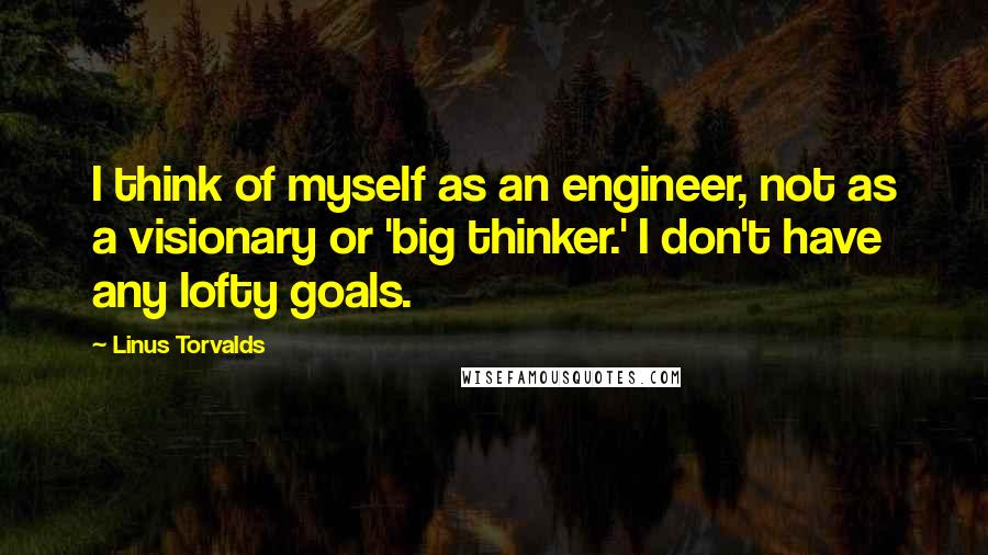 Linus Torvalds Quotes: I think of myself as an engineer, not as a visionary or 'big thinker.' I don't have any lofty goals.