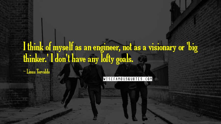 Linus Torvalds Quotes: I think of myself as an engineer, not as a visionary or 'big thinker.' I don't have any lofty goals.