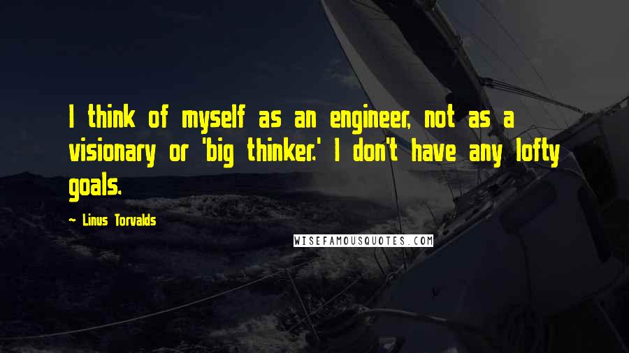 Linus Torvalds Quotes: I think of myself as an engineer, not as a visionary or 'big thinker.' I don't have any lofty goals.