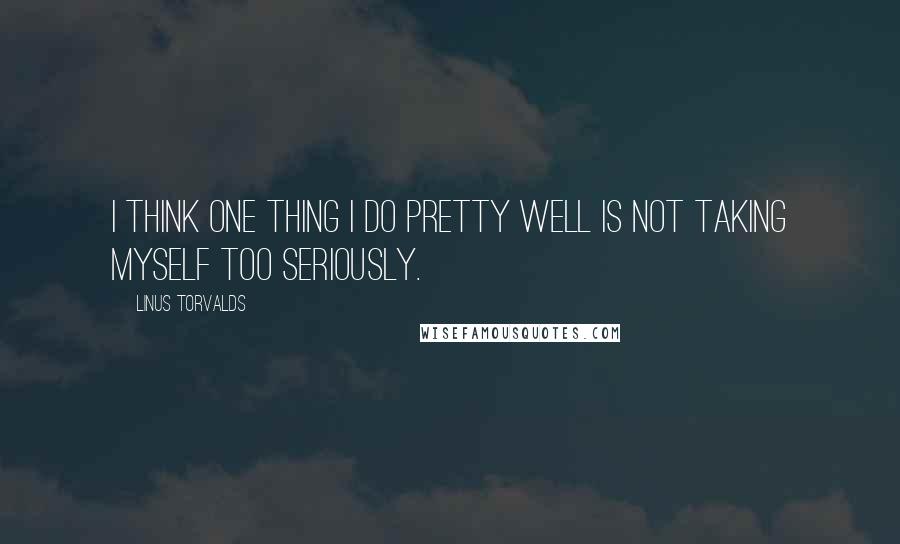 Linus Torvalds Quotes: I think one thing I do pretty well is not taking myself too seriously.