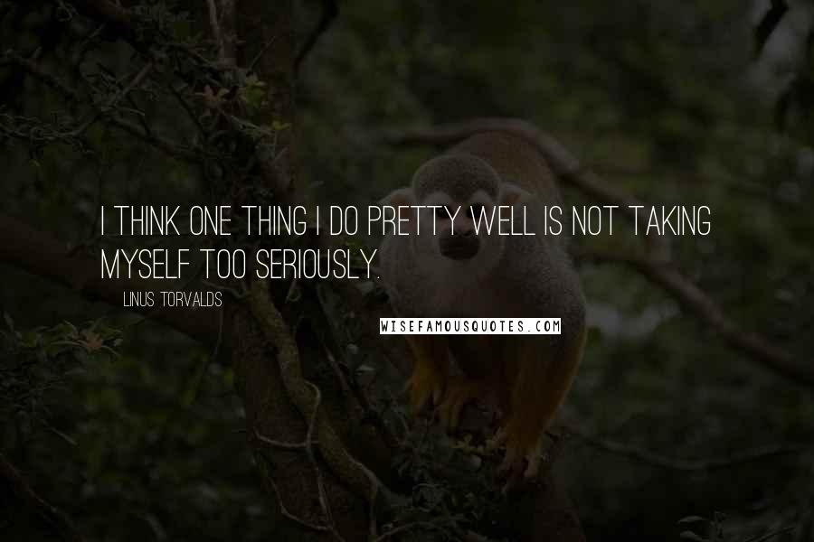 Linus Torvalds Quotes: I think one thing I do pretty well is not taking myself too seriously.