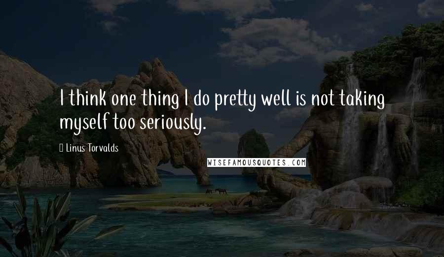 Linus Torvalds Quotes: I think one thing I do pretty well is not taking myself too seriously.