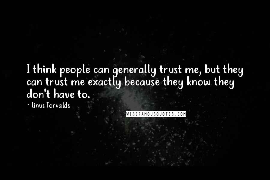 Linus Torvalds Quotes: I think people can generally trust me, but they can trust me exactly because they know they don't have to.