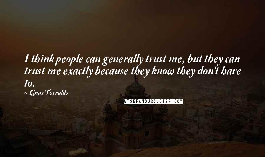 Linus Torvalds Quotes: I think people can generally trust me, but they can trust me exactly because they know they don't have to.