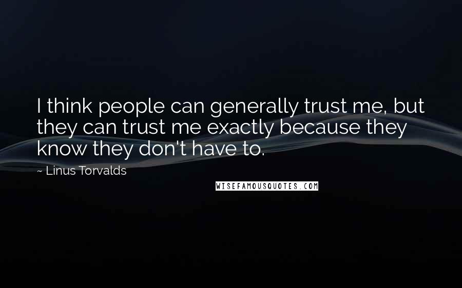 Linus Torvalds Quotes: I think people can generally trust me, but they can trust me exactly because they know they don't have to.