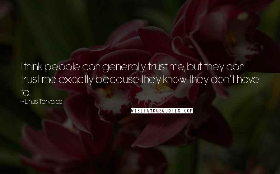 Linus Torvalds Quotes: I think people can generally trust me, but they can trust me exactly because they know they don't have to.