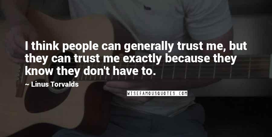 Linus Torvalds Quotes: I think people can generally trust me, but they can trust me exactly because they know they don't have to.