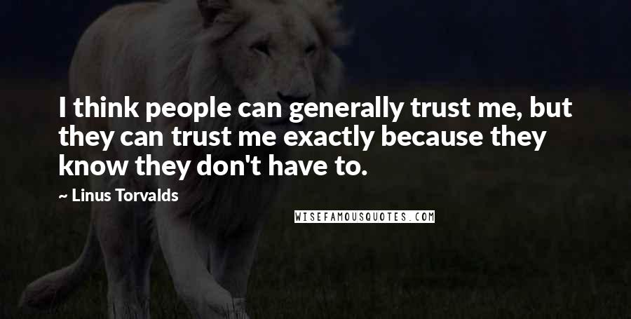 Linus Torvalds Quotes: I think people can generally trust me, but they can trust me exactly because they know they don't have to.