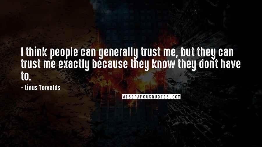 Linus Torvalds Quotes: I think people can generally trust me, but they can trust me exactly because they know they don't have to.