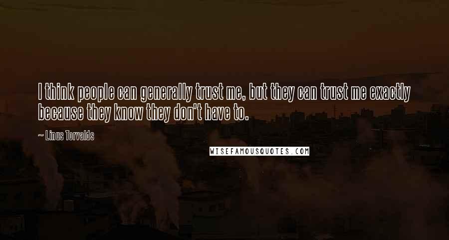 Linus Torvalds Quotes: I think people can generally trust me, but they can trust me exactly because they know they don't have to.