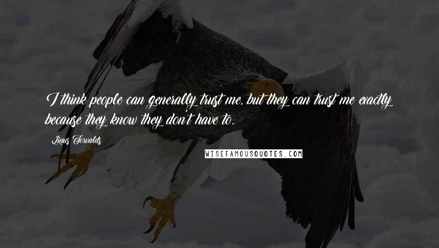 Linus Torvalds Quotes: I think people can generally trust me, but they can trust me exactly because they know they don't have to.