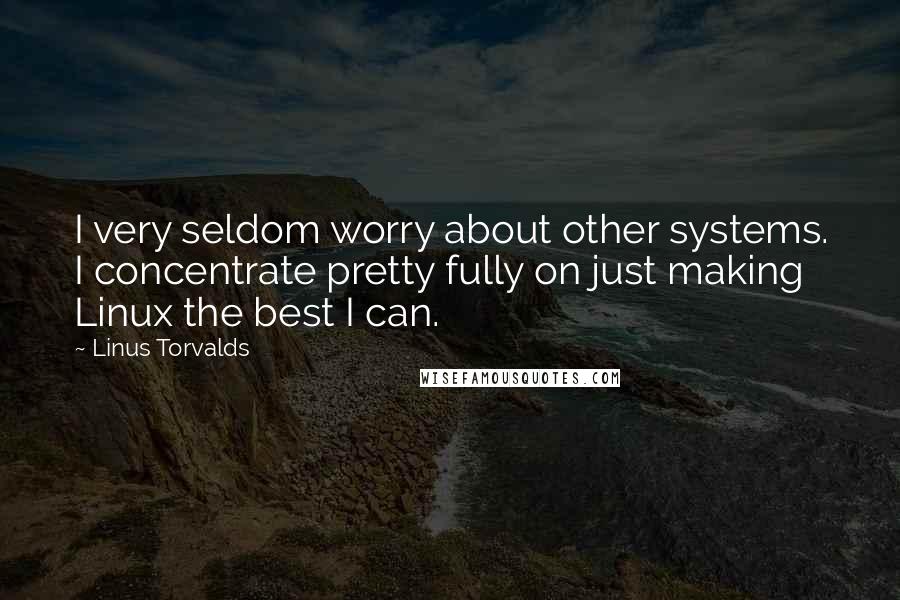 Linus Torvalds Quotes: I very seldom worry about other systems. I concentrate pretty fully on just making Linux the best I can.