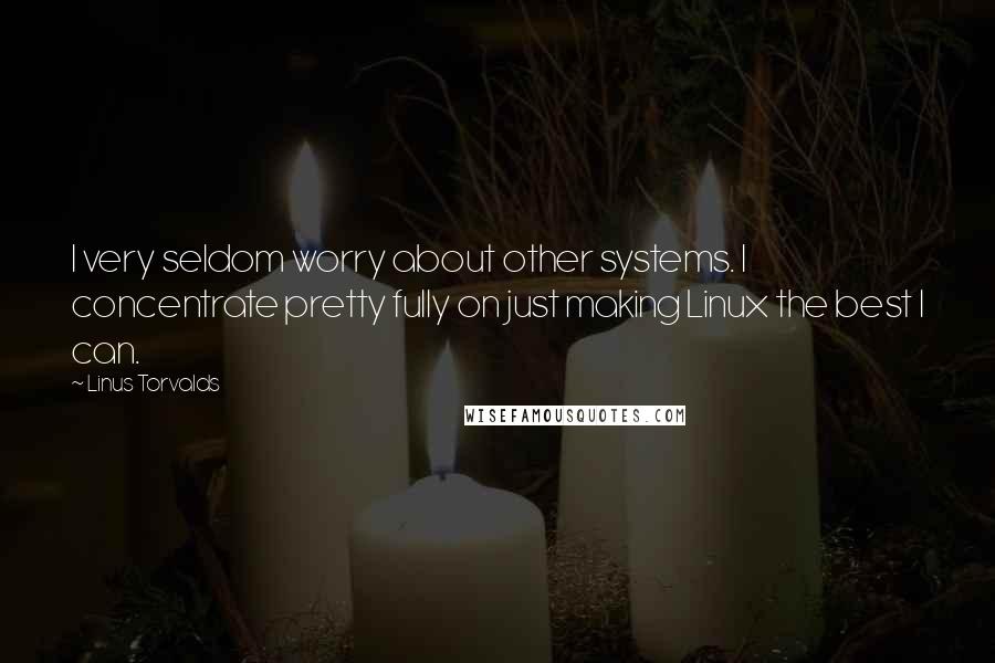 Linus Torvalds Quotes: I very seldom worry about other systems. I concentrate pretty fully on just making Linux the best I can.