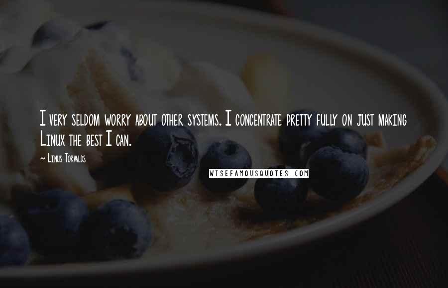 Linus Torvalds Quotes: I very seldom worry about other systems. I concentrate pretty fully on just making Linux the best I can.