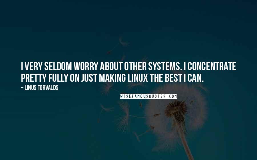 Linus Torvalds Quotes: I very seldom worry about other systems. I concentrate pretty fully on just making Linux the best I can.