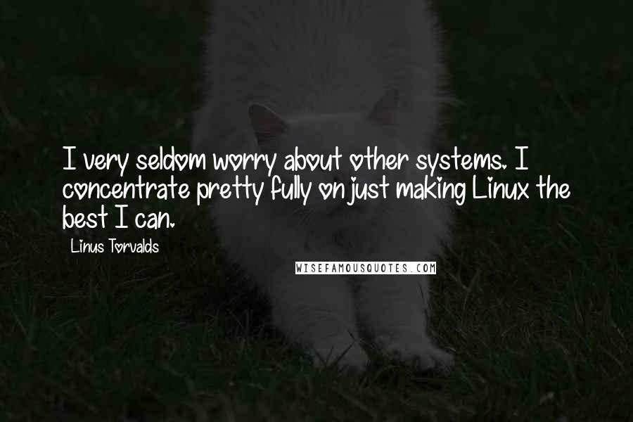 Linus Torvalds Quotes: I very seldom worry about other systems. I concentrate pretty fully on just making Linux the best I can.