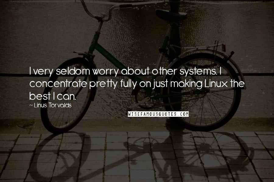 Linus Torvalds Quotes: I very seldom worry about other systems. I concentrate pretty fully on just making Linux the best I can.