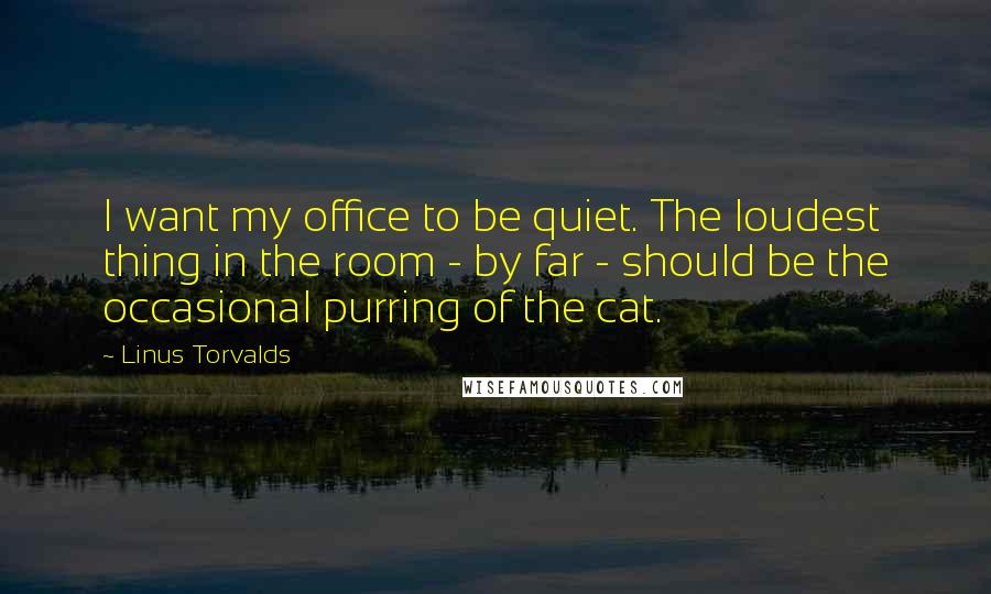 Linus Torvalds Quotes: I want my office to be quiet. The loudest thing in the room - by far - should be the occasional purring of the cat.